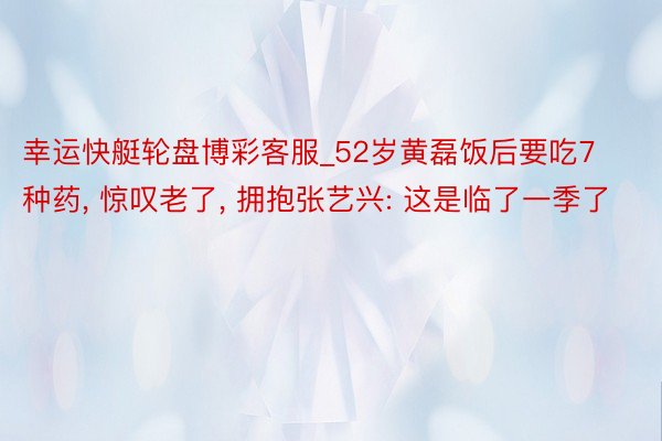 幸运快艇轮盘博彩客服_52岁黄磊饭后要吃7种药, 惊叹老了, 拥抱张艺兴: 这是临了一季了