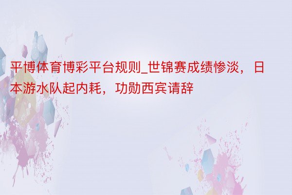 平博体育博彩平台规则_世锦赛成绩惨淡，日本游水队起内耗，功勋西宾请辞
