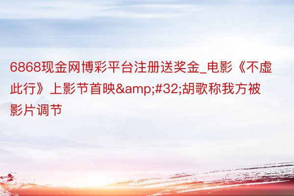 6868现金网博彩平台注册送奖金_电影《不虚此行》上影节首映&#32;胡歌称我方被影片调节