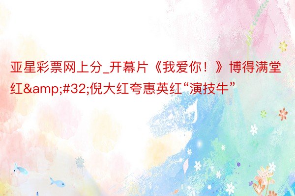 亚星彩票网上分_开幕片《我爱你！》博得满堂红&#32;倪大红夸惠英红“演技牛”