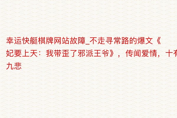 幸运快艇棋牌网站故障_不走寻常路的爆文《妃要上天：我带歪了邪派王爷》，传闻爱情，十有九悲