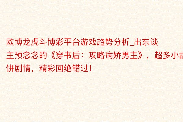 欧博龙虎斗博彩平台游戏趋势分析_出东谈主预念念的《穿书后：攻略病娇男主》，超多小甜饼剧情，精彩回绝错过！