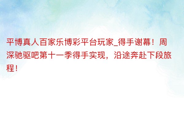 平博真人百家乐博彩平台玩家_得手谢幕！周深驰驱吧第十一季得手实现，沿途奔赴下段旅程！