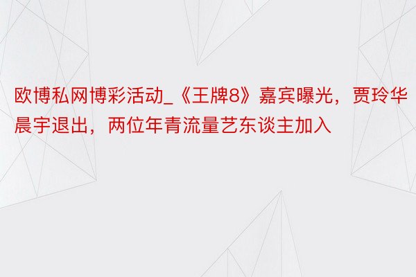 欧博私网博彩活动_《王牌8》嘉宾曝光，贾玲华晨宇退出，两位年青流量艺东谈主加入