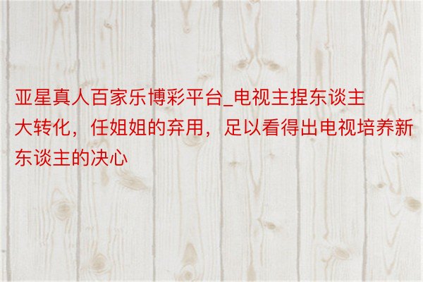 亚星真人百家乐博彩平台_电视主捏东谈主大转化，任姐姐的弃用，足以看得出电视培养新东谈主的决心