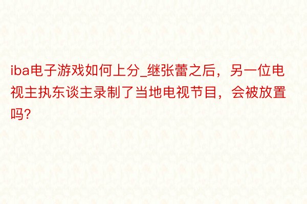 iba电子游戏如何上分_继张蕾之后，另一位电视主执东谈主录制了当地电视节目，会被放置吗？