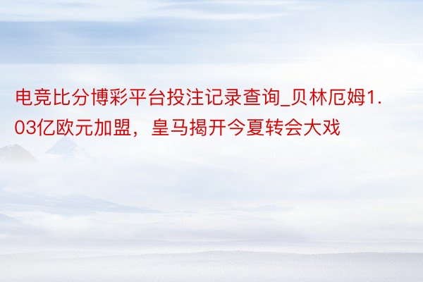 电竞比分博彩平台投注记录查询_贝林厄姆1.03亿欧元加盟，皇马揭开今夏转会大戏