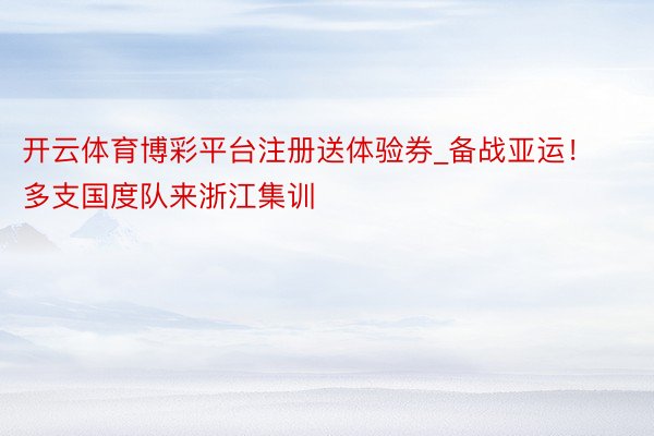 开云体育博彩平台注册送体验券_备战亚运！多支国度队来浙江集训