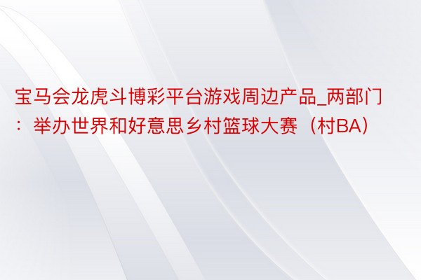宝马会龙虎斗博彩平台游戏周边产品_两部门：举办世界和好意思乡村篮球大赛（村BA）