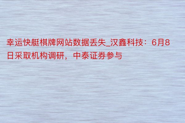 幸运快艇棋牌网站数据丢失_汉鑫科技：6月8日采取机构调研，中泰证券参与