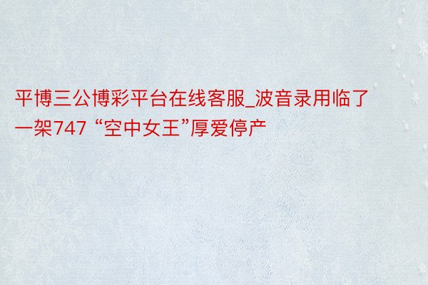 平博三公博彩平台在线客服_波音录用临了一架747 “空中女王”厚爱停产