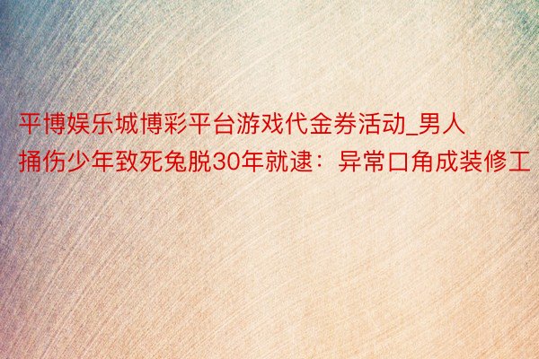 平博娱乐城博彩平台游戏代金券活动_男人捅伤少年致死兔脱30年就逮：异常口角成装修工