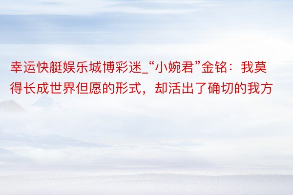 幸运快艇娱乐城博彩迷_“小婉君”金铭：我莫得长成世界但愿的形式，却活出了确切的我方