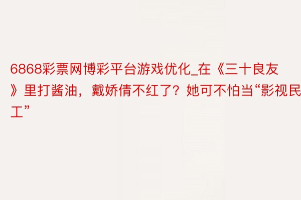 6868彩票网博彩平台游戏优化_在《三十良友》里打酱油，戴娇倩不红了？她可不怕当“影视民工”
