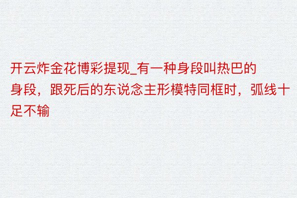 开云炸金花博彩提现_有一种身段叫热巴的身段，跟死后的东说念主形模特同框时，弧线十足不输