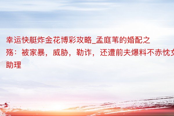 幸运快艇炸金花博彩攻略_孟庭苇的婚配之殇：被家暴，威胁，勒诈，还遭前夫爆料不赤忱女助理