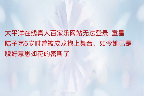 太平洋在线真人百家乐网站无法登录_童星陆子艺6岁时曾被成龙抱上舞台，如今她已是貌好意思如花的密斯了
