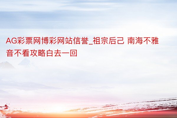 AG彩票网博彩网站信誉_祖宗后己 南海不雅音不看攻略白去一回