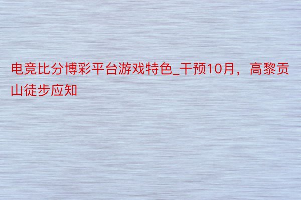电竞比分博彩平台游戏特色_干预10月，高黎贡山徒步应知