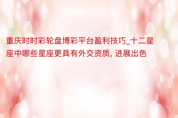 重庆时时彩轮盘博彩平台盈利技巧_十二星座中哪些星座更具有外交资质, 进展出色
