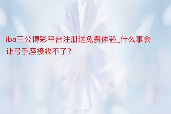 iba三公博彩平台注册送免费体验_什么事会让弓手座接收不了？