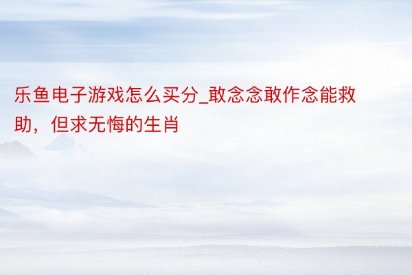 乐鱼电子游戏怎么买分_敢念念敢作念能救助，但求无悔的生肖