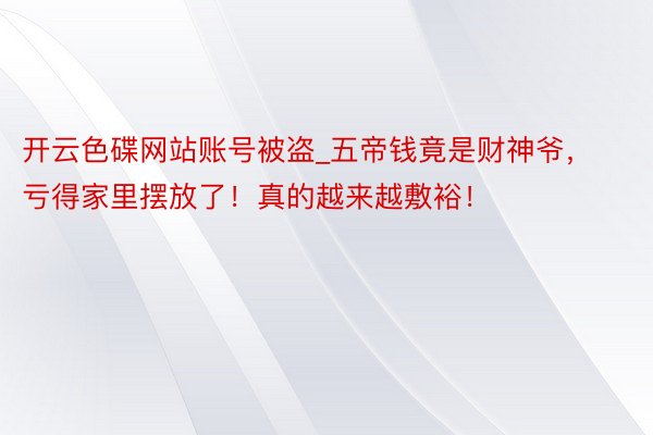 开云色碟网站账号被盗_五帝钱竟是财神爷，亏得家里摆放了！真的越来越敷裕！