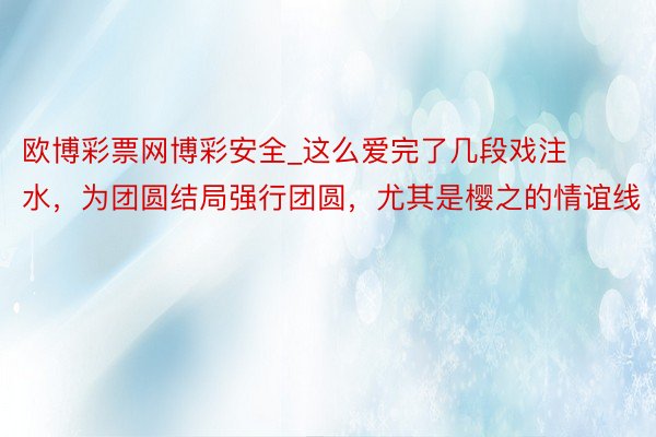 欧博彩票网博彩安全_这么爱完了几段戏注水，为团圆结局强行团圆，尤其是樱之的情谊线