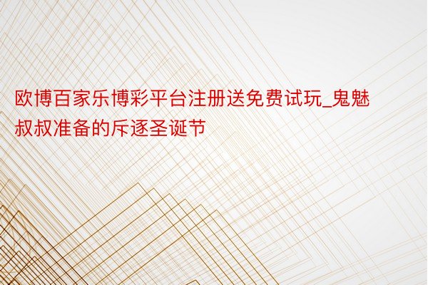 欧博百家乐博彩平台注册送免费试玩_鬼魅叔叔准备的斥逐圣诞节