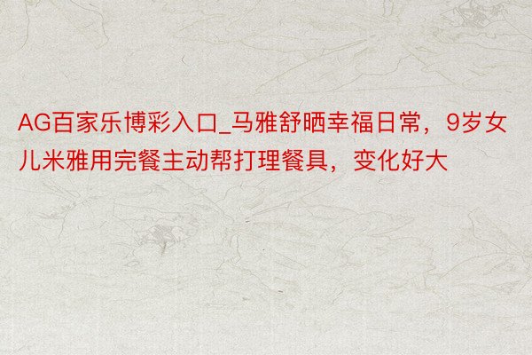 AG百家乐博彩入口_马雅舒晒幸福日常，9岁女儿米雅用完餐主动帮打理餐具，变化好大