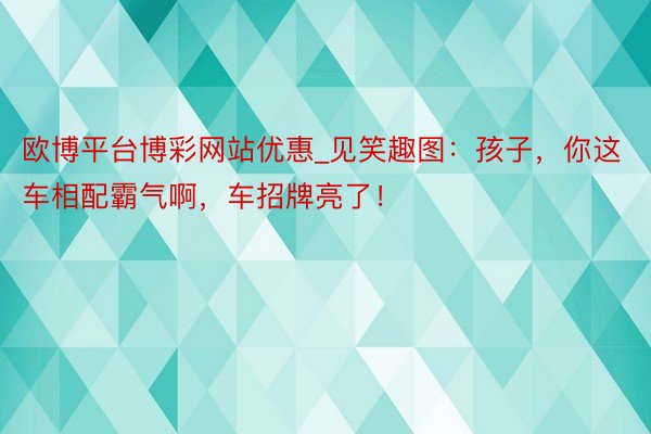 欧博平台博彩网站优惠_见笑趣图：孩子，你这车相配霸气啊，车招牌亮了！