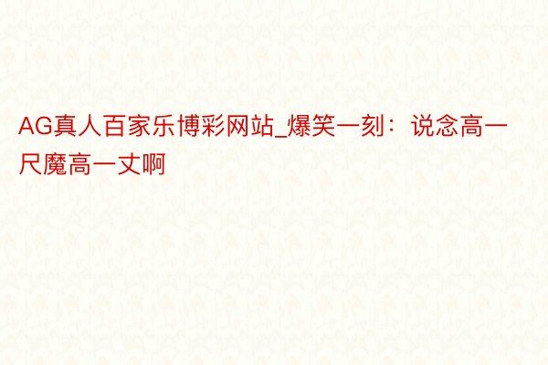 AG真人百家乐博彩网站_爆笑一刻：说念高一尺魔高一丈啊