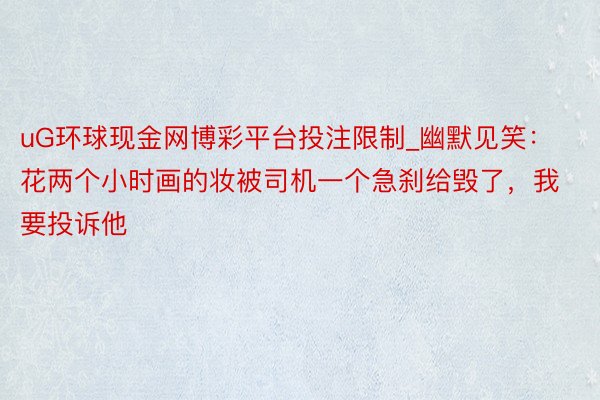 uG环球现金网博彩平台投注限制_幽默见笑：花两个小时画的妆被司机一个急刹给毁了，我要投诉他