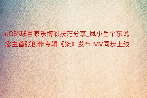 uG环球百家乐博彩技巧分享_凤小岳个东说念主首张创作专辑《柒》发布 MV同步上线