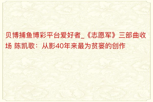 贝博捕鱼博彩平台爱好者_《志愿军》三部曲收场 陈凯歌：从影40年来最为贫窭的创作