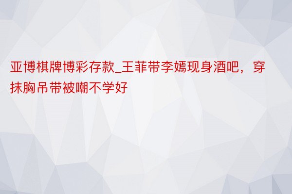 亚博棋牌博彩存款_王菲带李嫣现身酒吧，穿抹胸吊带被嘲不学好