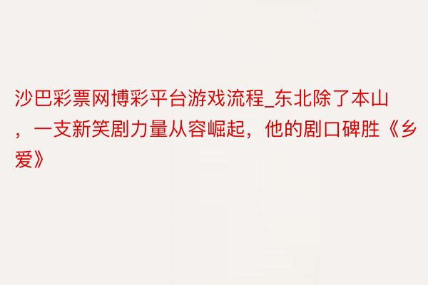 沙巴彩票网博彩平台游戏流程_东北除了本山，一支新笑剧力量从容崛起，他的剧口碑胜《乡爱》