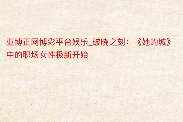 亚博正网博彩平台娱乐_破晓之刻：《她的城》中的职场女性极新开始