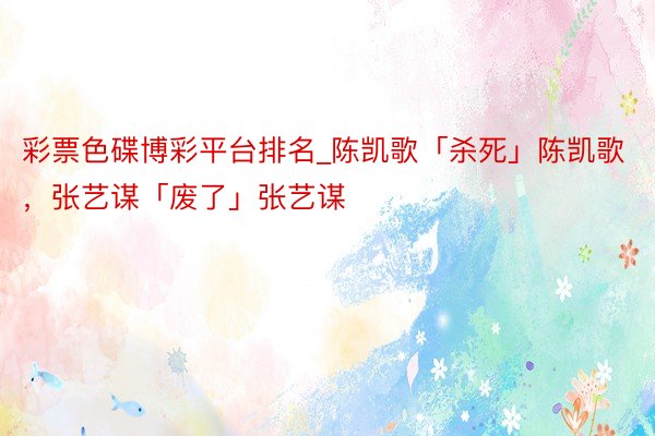 彩票色碟博彩平台排名_陈凯歌「杀死」陈凯歌，张艺谋「废了」张艺谋
