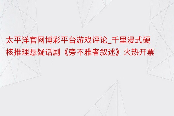 太平洋官网博彩平台游戏评论_千里浸式硬核推理悬疑话剧《旁不雅者叙述》火热开票