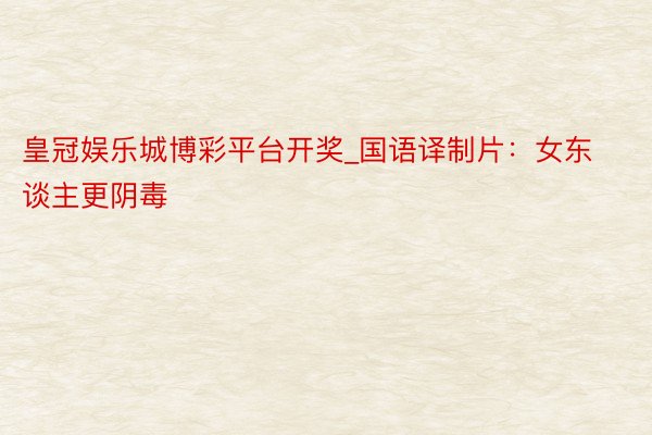 皇冠娱乐城博彩平台开奖_国语译制片：女东谈主更阴毒