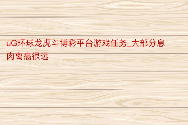 uG环球龙虎斗博彩平台游戏任务_大部分息肉离癌很远