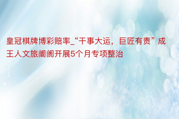 皇冠棋牌博彩赔率_“干事大运，巨匠有责” 成王人文旅阛阓开展5个月专项整治