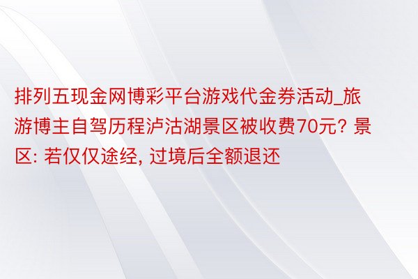 排列五现金网博彩平台游戏代金券活动_旅游博主自驾历程泸沽湖景区被收费70元? 景区: 若仅仅途经, 过境后全额退还